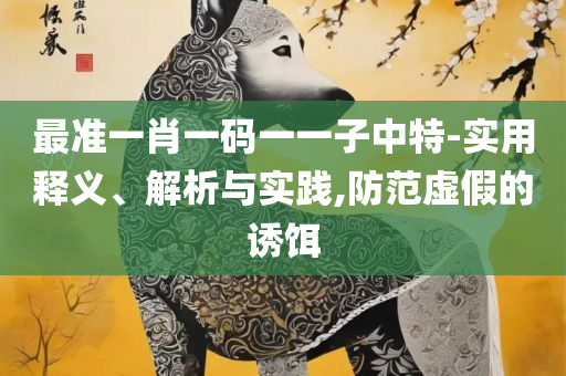 新澳最精准正最精准龙门和防范虚假诱骗-实用释义、解释与落实