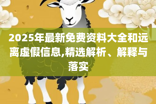 2025最新免费资料,详细解答、解释与落实-规避虚假推广