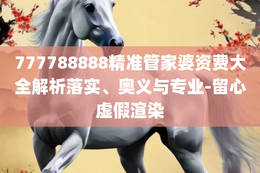 777777888888管家婆一肖一码和抵制假信息误导-专业实务、解析与实践