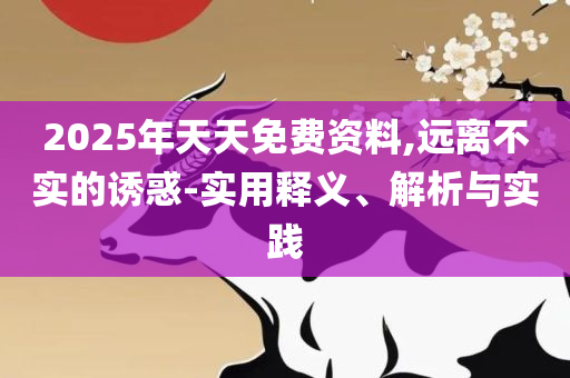 2025年正版资料免费下载入口实用释义、解释与落实-杜绝虚假的假宣传风