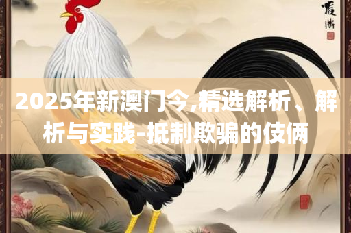 2025新澳门天天开好彩大全正版和谨防误导的伎俩,全面释义、解析与实践