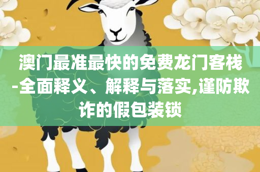 2025新澳门精准正版免费资料精选解析、解释与落实,规避不实吹嘘迷雾