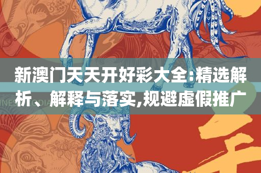 2025澳门特马今晚开奖:全面释义、解析与实践,防范名不副实广告