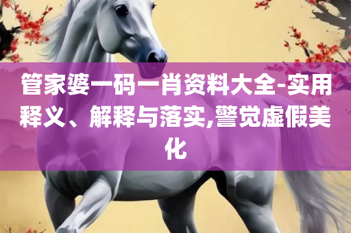 澳门答家婆一肖一马一中一特专业实务、解析与实践-防范欺诈的假幌子电