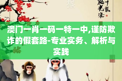 新澳精准资料免费提供网,专业实务、解析与实践-警惕虚假的假幌子迷