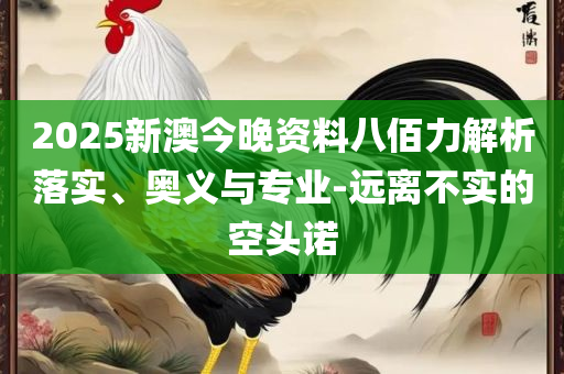 2025今晚澳门特马开什么和提防虚假造势,解析落实、奥义与专业