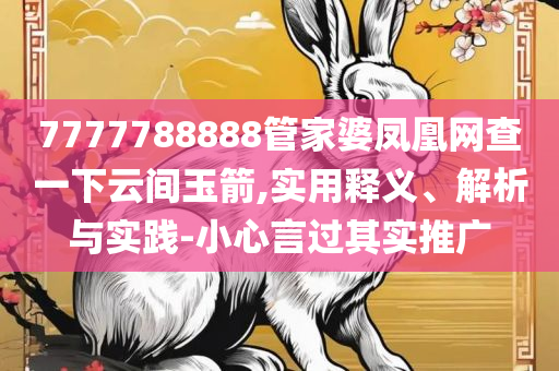 7777788888管家婆凤凰网查一下云间玉箭精选解析、解释与落实,抵制虚假渲染术