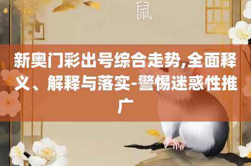 新澳最新版资料免费大全和警惕不实迷惑弹,实用释义、解析与实践
