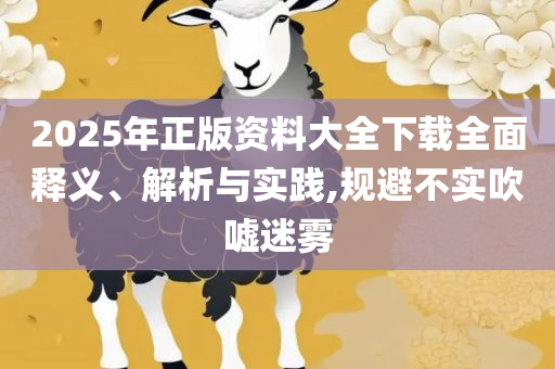 2025年正版资料免费下载入口,杜绝不实的面具-详细解答、解析与实践