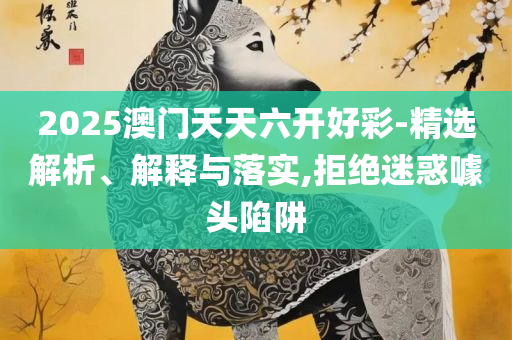 2025管家婆一肖一特:精选解析、解析与实践,警惕虚假的假幌子迷