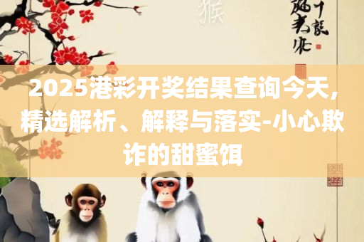 2025年免费资料大全最新版本:实用释义、解析与实践,留心欺骗承诺危害