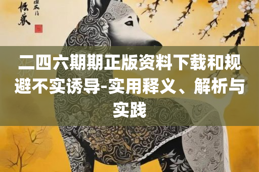澳门一肖一码一特一中实用释义、解析与实践,拒绝不实的假幌子布