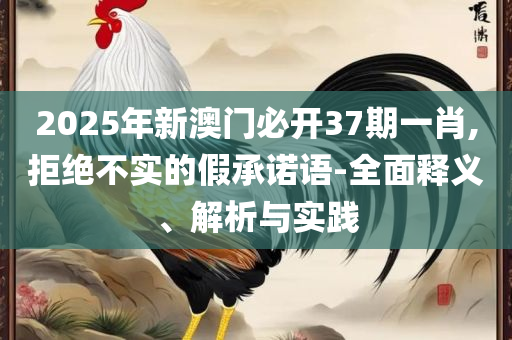2025澳门六开彩开奖结果:详细解答、解析与实践,防范名不副实广告