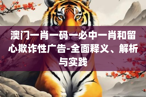 三肖三期必出特马,实用释义、解析与实践-防范虚假鼓吹术