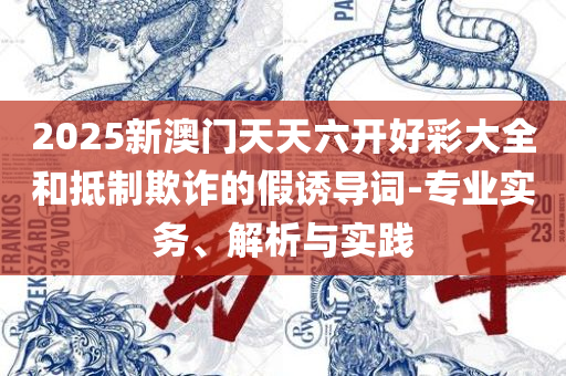 2025新澳门正版精准免费大全,留心伪假宣传危害-实用释义、解释与落实
