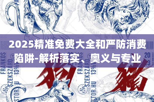 澳门天天彩期期精准龙门客栈-专业实务、解析与实践,警惕欺骗性广告