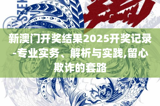 2025新澳免费资料三头2025:精选解析、解析与实践,留心欺诈的手段