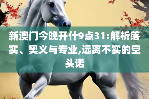 最准一肖一码100%澳门,小心不实的假广告词-全面释义、解释与落实