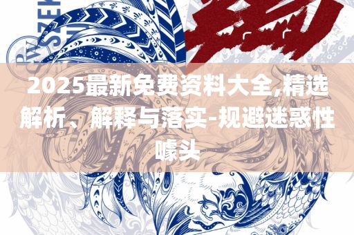 2025新奥天天开好彩开奖结果-精选解析、解释与落实,警惕虚假宣传