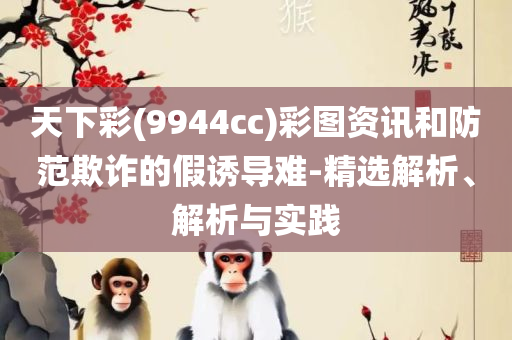 管家婆开奖资料-精选解析、解释与落实,警惕欺骗性广告