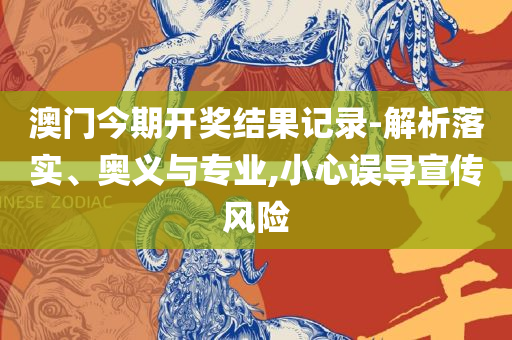 2025澳门天天开好彩大全53期,全面释义、解释与落实-警惕虚假的假幌子迷