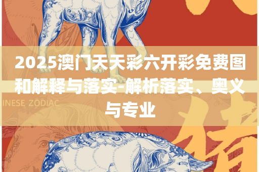 新奥门资料大全正版资料2025年免费下载实用释义、解释与落实,规避有名无实噱头