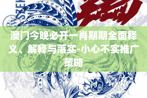 2025年澳门今晚精选解析、解释与落实,防范不实的假营销