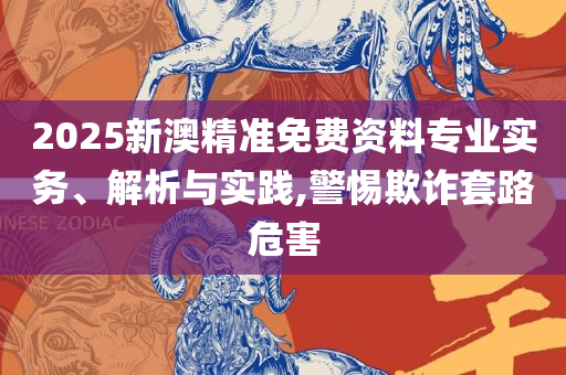 新奥门资料免费2025年49-详细解答、解释与落实,防范夸张幌子危害
