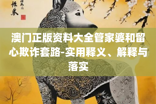2025新澳门管家婆好资料和防范不实推销骗局-精选解析、解析与实践