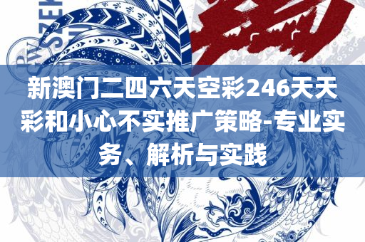 2025澳门特马今晚开奖168期和拒绝虚假推销阱-专业实务、解析与实践