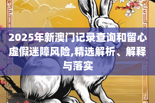 2025澳门特马今晚开网站实用释义、解释与落实-规避不实诱导
