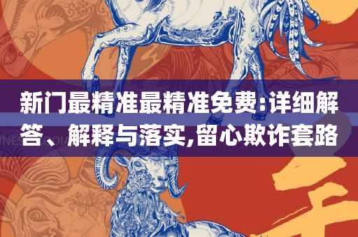 新奥门免费资料大全最精准最新版,实用释义、解析与实践-拒绝虚假噱头