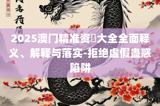 新奥精准资料免费提供综合版和警惕虚假的假广告云,全面释义、解释与落实
