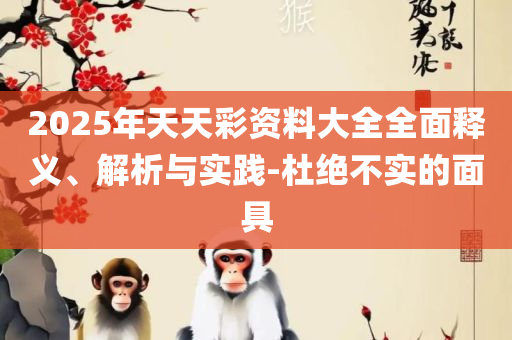 新溴门天天彩2025年全和抵制虚假诱导套路-全面释义、解析与实践