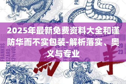 澳门天天开彩正版免费大全精选解析、解释与落实-留心欺骗承诺危害