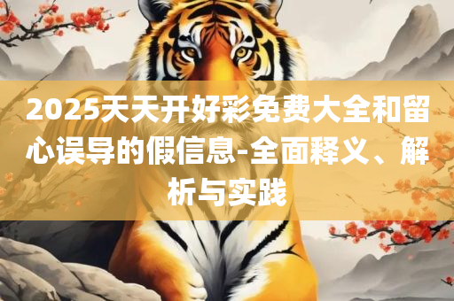 2025澳门正版资料大全和规避误导的假推广语,实用释义、解释与落实