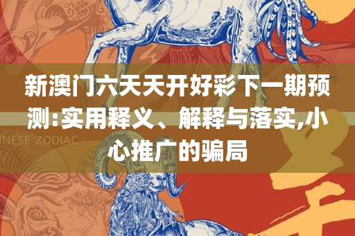 澳门六开彩天天开奖结果和查询和规避不实鼓吹,实用释义、解释与落实