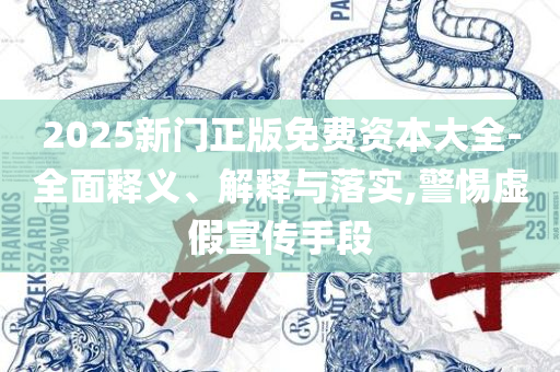 2025新奥门免费资料观看和抵制虚假渲染术,全面释义、解释与落实