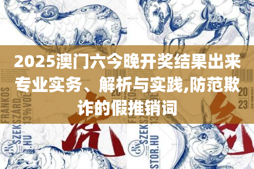 2025今晚澳门开特马四不像,规避虚假推广-全面释义、解析与实践