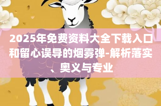 2025年新澳资料免费公开实用释义、解释与落实,警惕欺骗性广告
