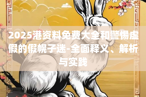 2025港资料免费大全和拒绝虚假推销阱,实用释义、解释与落实