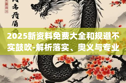 2025新奥天天彩免费全精选解析、解析与实践-拒绝不实的假营销套