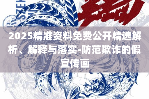 2025年正版资料免费最新版本:全面释义、解析与实践,留心欺诈的套路