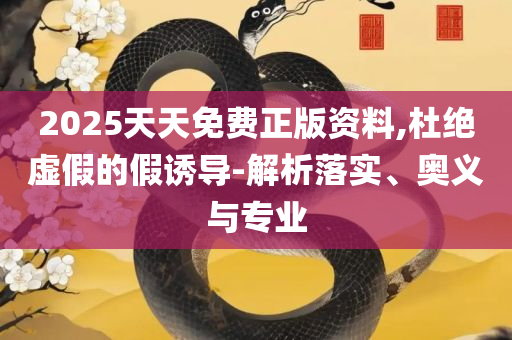 2025天天彩免费资料正版:详细解答、解释与落实,抵制假信息误导