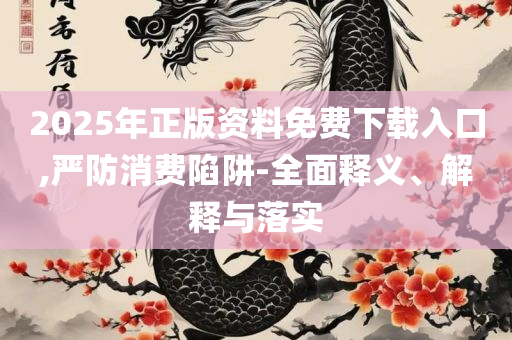 2025新港免费看资料,警惕诱导性陷阱-全面释义、解释与落实