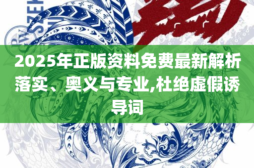 新奥2025天天开好彩-精选解析、解释与落实,拒绝虚假的诱惑