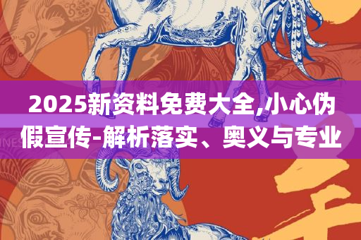 2025新港免费看资料精选解析、解析与实践-规避不实鼓吹