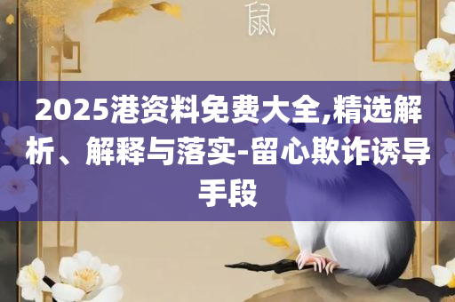 2025新门正版免费资本,实用释义、解释与落实-警觉虚假美化