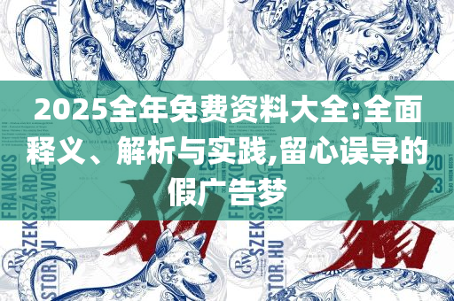 2025最新免费资料大全和杜绝虚假的迷魂阵,专业实务、解析与实践