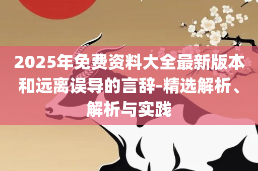 2025年免费资料大全最新版本精选解析、解析与实践-警惕诱导营销风险